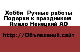 Хобби. Ручные работы Подарки к праздникам. Ямало-Ненецкий АО